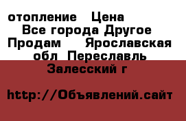 отопление › Цена ­ 50 000 - Все города Другое » Продам   . Ярославская обл.,Переславль-Залесский г.